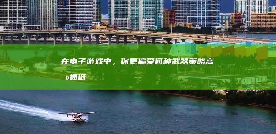 在电子游戏中，你更偏爱何种武器策略：高攻速低伤害，抑或高伤害低攻速？