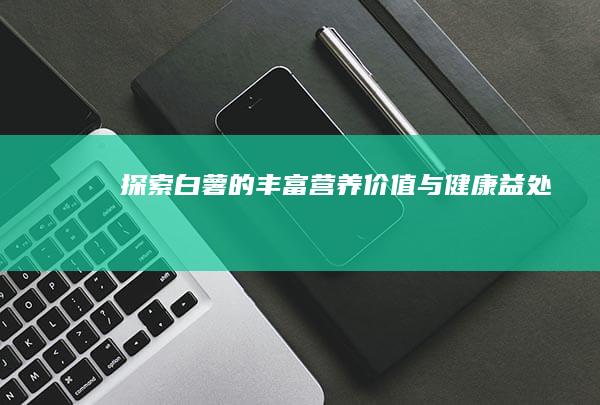 探索白薯的丰富营养价值与健康益处